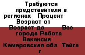 Требуются представители в регионах › Процент ­ 40 › Возраст от ­ 18 › Возраст до ­ 99 - Все города Работа » Вакансии   . Кемеровская обл.,Тайга г.